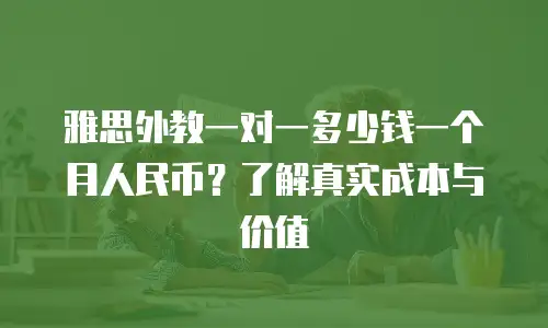 雅思外教一对一多少钱一个月人民币？了解真实成本与价值