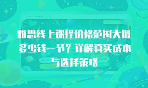 雅思线上课程价格范围大概多少钱一节？详解真实成本与选择策略
