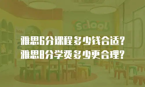 雅思6分课程多少钱合适？雅思8分学费多少更合理？
