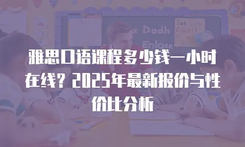 雅思口语课程多少钱一小时在线？2025年最新报价与性价比分析