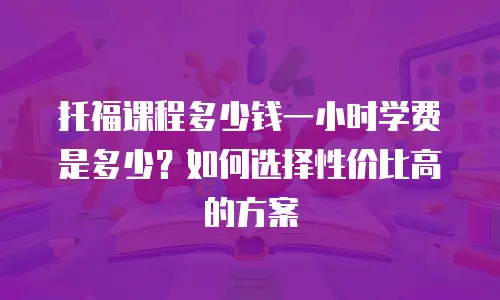 托福课程多少钱一小时学费是多少？如何选择性价比高的方案