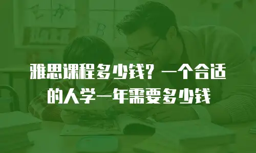 雅思课程多少钱？一个合适的人学一年需要多少钱
