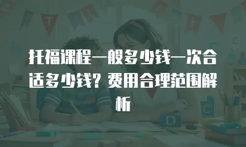 托福课程一般多少钱一次合适多少钱？费用合理范围解析