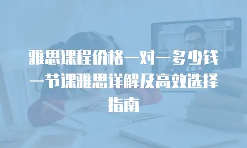 雅思课程价格一对一多少钱一节课雅思详解及高效选择指南