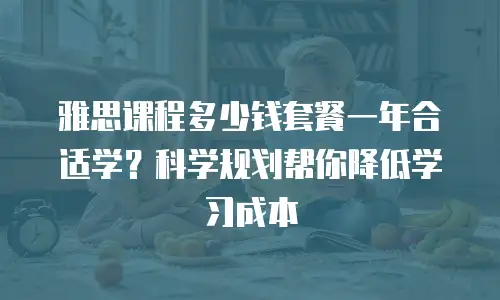 雅思课程多少钱套餐一年合适学？科学规划帮你降低学习成本