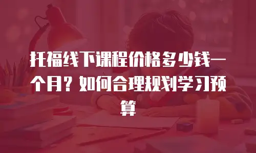 托福线下课程价格多少钱一个月？如何合理规划学习预算