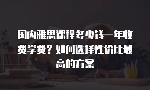 国内雅思课程多少钱一年收费学费？如何选择性价比最高的方案