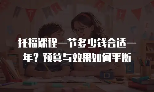 托福课程一节多少钱合适一年？预算与效果如何平衡