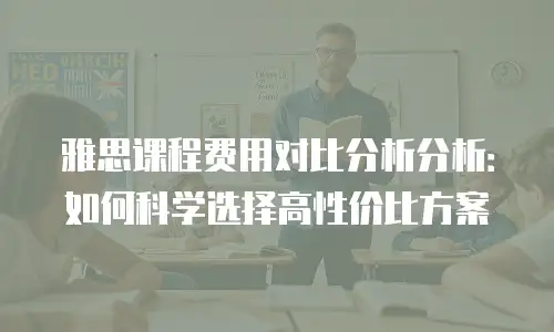 雅思课程费用对比分析分析：如何科学选择高性价比方案