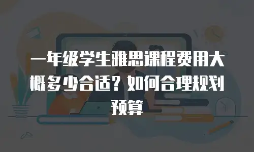 一年级学生雅思课程费用大概多少合适？如何合理规划预算