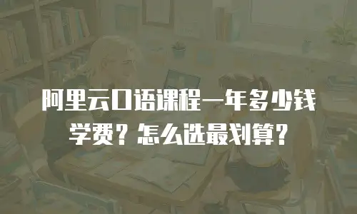 阿里云口语课程一年多少钱学费？怎么选最划算？