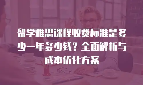 留学雅思课程收费标准是多少一年多少钱？全面解析与成本优化方案