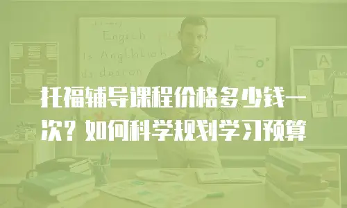 托福辅导课程价格多少钱一次？如何科学规划学习预算