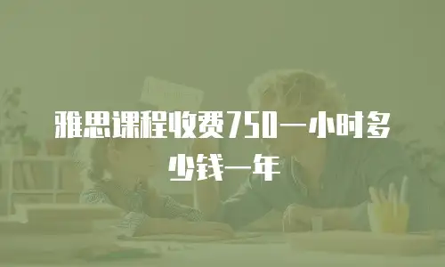 雅思课程收费750一小时多少钱一年