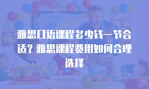 雅思口语课程多少钱一节合适？雅思课程费用如何合理选择