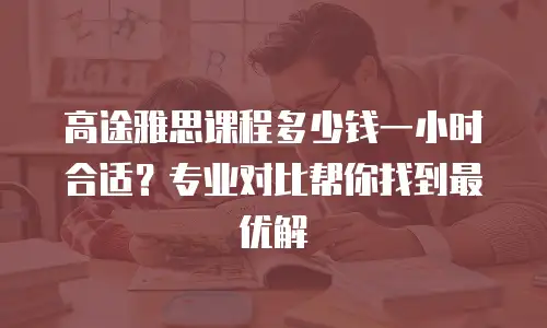高途雅思课程多少钱一小时合适？专业对比帮你找到最优解