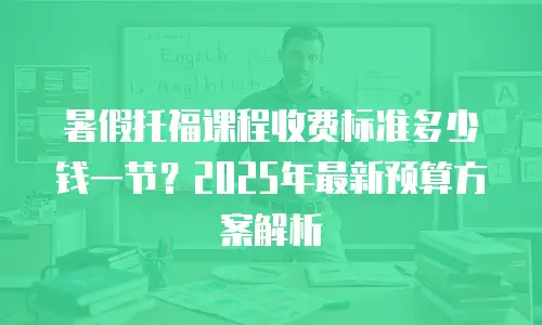 暑假托福课程收费标准多少钱一节？2025年最新预算方案解析