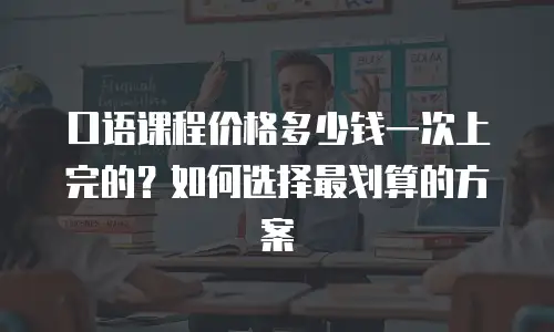 口语课程价格多少钱一次上完的？如何选择最划算的方案
