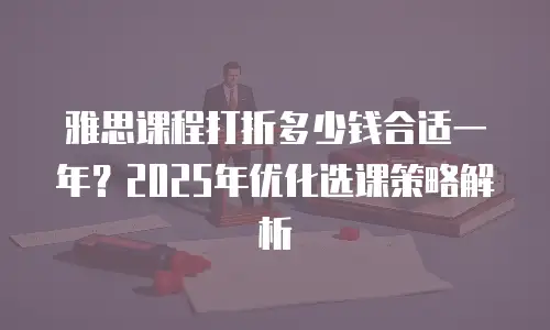 雅思课程打折多少钱合适一年？2025年优化选课策略解析