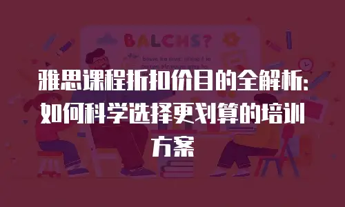 雅思课程折扣价目的全解析：如何科学选择更划算的培训方案