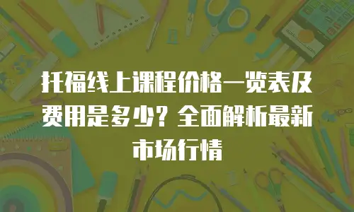 托福线上课程价格一览表及费用是多少？全面解析最新市场行情
