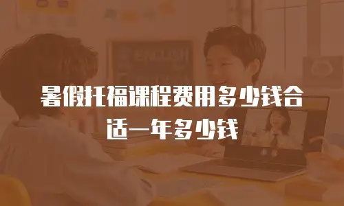 暑假托福课程费用多少钱合适一年多少钱
