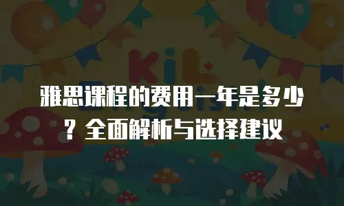 雅思课程的费用一年是多少？全面解析与选择建议