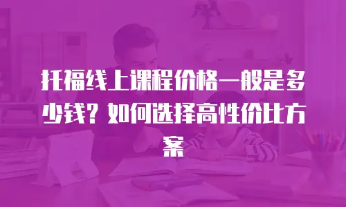 托福线上课程价格一般是多少钱？如何选择高性价比方案