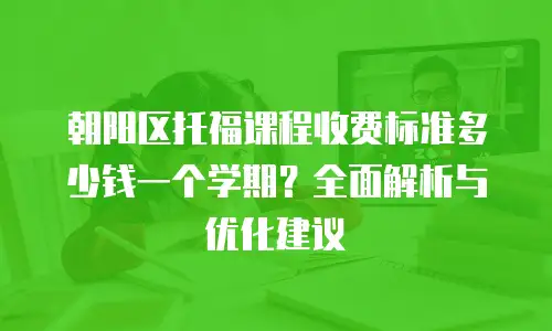 朝阳区托福课程收费标准多少钱一个学期？全面解析与优化建议