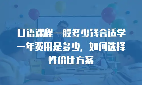 口语课程一般多少钱合适学一年费用是多少，如何选择性价比方案