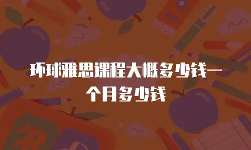 环球雅思课程大概多少钱一个月多少钱