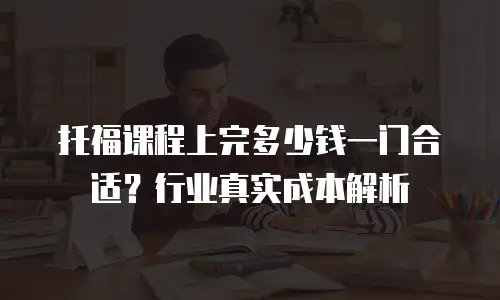 托福课程上完多少钱一门合适？行业真实成本解析