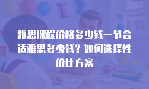 雅思课程价格多少钱一节合适雅思多少钱？如何选择性价比方案