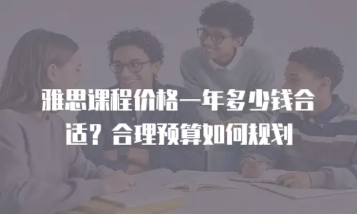 雅思课程价格一年多少钱合适？合理预算如何规划