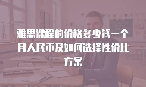 雅思课程的价格多少钱一个月人民币及如何选择性价比方案