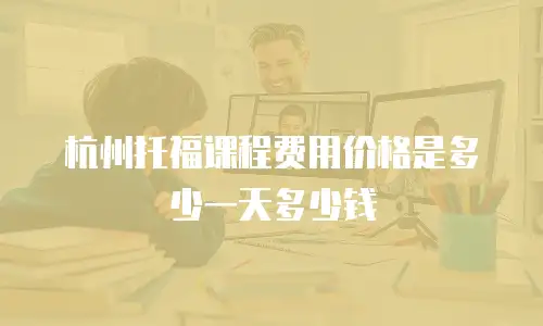 杭州托福课程费用价格是多少一天多少钱