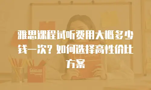 雅思课程试听费用大概多少钱一次？如何选择高性价比方案