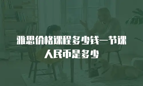 雅思价格课程多少钱一节课人民币是多少
