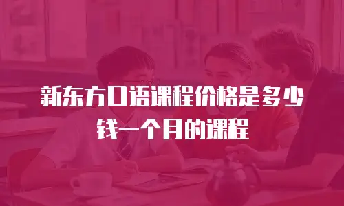 新东方口语课程价格是多少钱一个月的课程