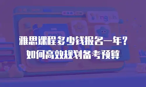 雅思课程多少钱报名一年？如何高效规划备考预算