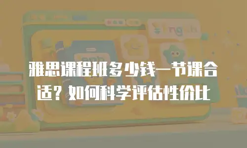 雅思课程班多少钱一节课合适？如何科学评估性价比