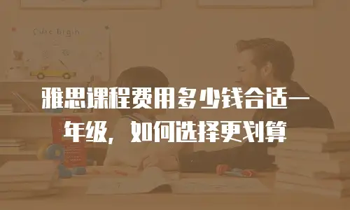 雅思课程费用多少钱合适一年级，如何选择更划算