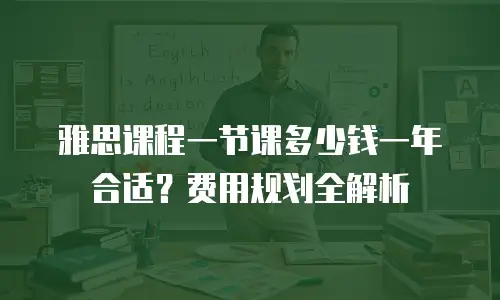 雅思课程一节课多少钱一年合适？费用规划全解析