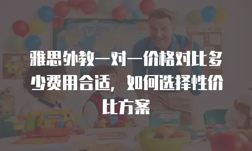 雅思外教一对一价格对比多少费用合适，如何选择性价比方案