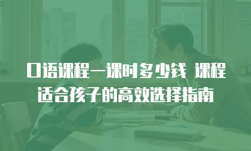 口语课程一课时多少钱 课程适合孩子的高效选择指南