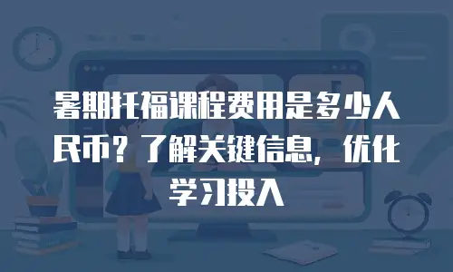 暑期托福课程费用是多少人民币？了解关键信息，优化学习投入