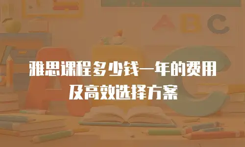 雅思课程多少钱一年的费用及高效选择方案