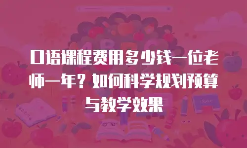 口语课程费用多少钱一位老师一年？如何科学规划预算与教学效果