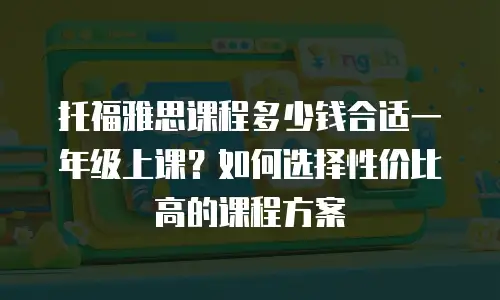 托福雅思课程多少钱合适一年级上课？如何选择性价比高的课程方案