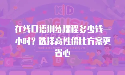 在线口语训练课程多少钱一小时？选择高性价比方案更省心